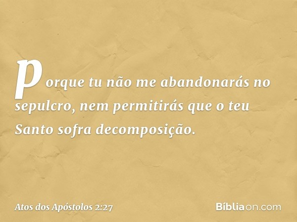 porque tu não me abandonarás no sepulcro,
nem permitirás que
o teu Santo
sofra decomposição. -- Atos dos Apóstolos 2:27