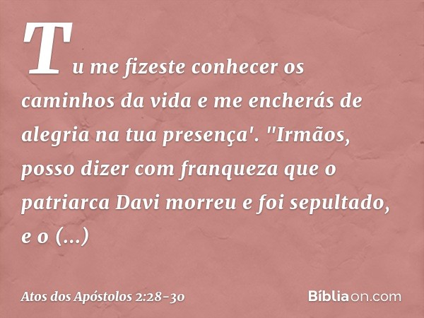 Tu me fizeste conhecer
os caminhos da vida
e me encherás de alegria
na tua presença'. "Irmãos, posso dizer com franqueza que o patriarca Davi morreu e foi sepul