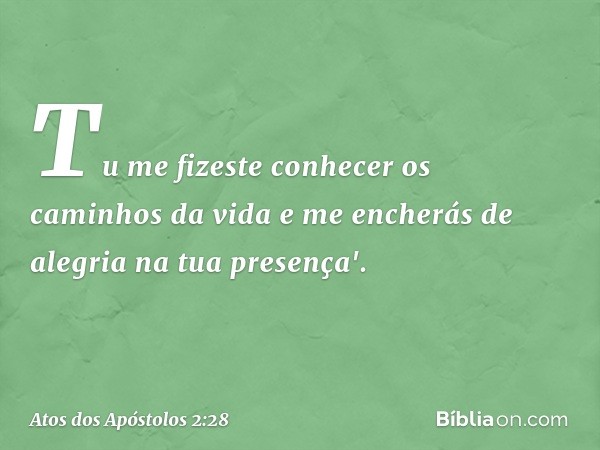 Tu me fizeste conhecer
os caminhos da vida
e me encherás de alegria
na tua presença'. -- Atos dos Apóstolos 2:28