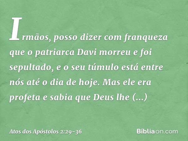 "Irmãos, posso dizer com franqueza que o patriarca Davi morreu e foi sepultado, e o seu túmulo está entre nós até o dia de hoje. Mas ele era profeta e sabia que