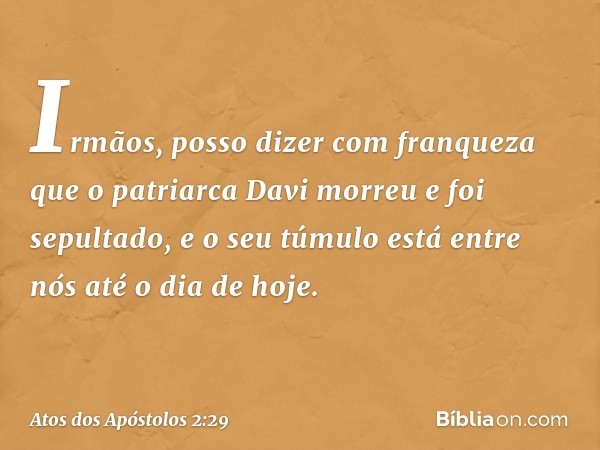 "Irmãos, posso dizer com franqueza que o patriarca Davi morreu e foi sepultado, e o seu túmulo está entre nós até o dia de hoje. -- Atos dos Apóstolos 2:29