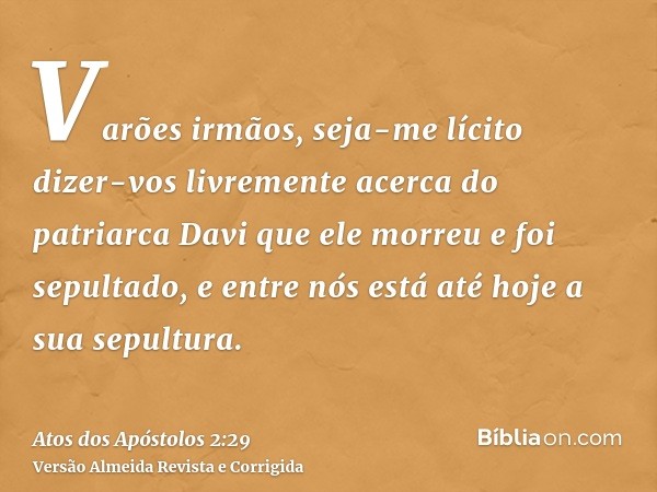 Varões irmãos, seja-me lícito dizer-vos livremente acerca do patriarca Davi que ele morreu e foi sepultado, e entre nós está até hoje a sua sepultura.
