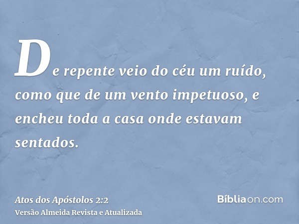 De repente veio do céu um ruído, como que de um vento impetuoso, e encheu toda a casa onde estavam sentados.