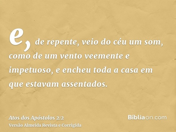 e, de repente, veio do céu um som, como de um vento veemente e impetuoso, e encheu toda a casa em que estavam assentados.