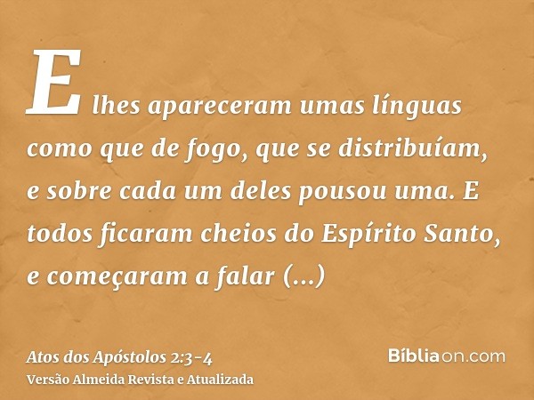 E lhes apareceram umas línguas como que de fogo, que se distribuíam, e sobre cada um deles pousou uma.E todos ficaram cheios do Espírito Santo, e começaram a fa