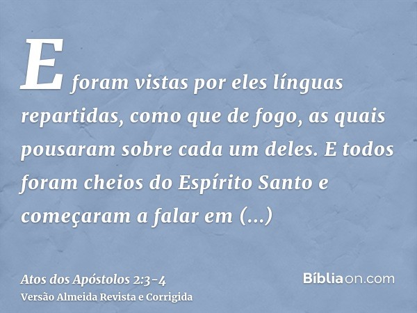 E foram vistas por eles línguas repartidas, como que de fogo, as quais pousaram sobre cada um deles.E todos foram cheios do Espírito Santo e começaram a falar e