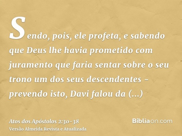 Sendo, pois, ele profeta, e sabendo que Deus lhe havia prometido com juramento que faria sentar sobre o seu trono um dos seus descendentes -prevendo isto, Davi