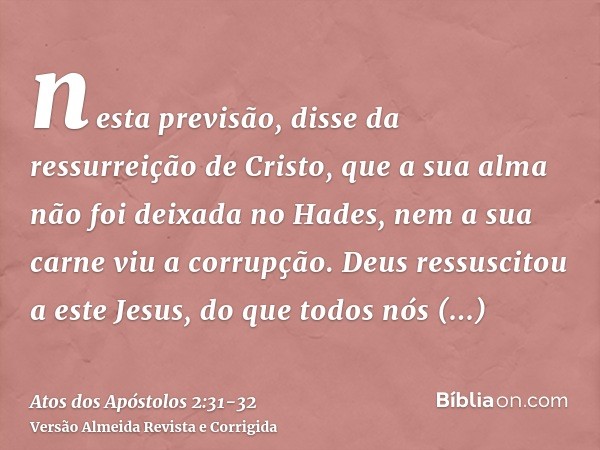 nesta previsão, disse da ressurreição de Cristo, que a sua alma não foi deixada no Hades, nem a sua carne viu a corrupção.Deus ressuscitou a este Jesus, do que