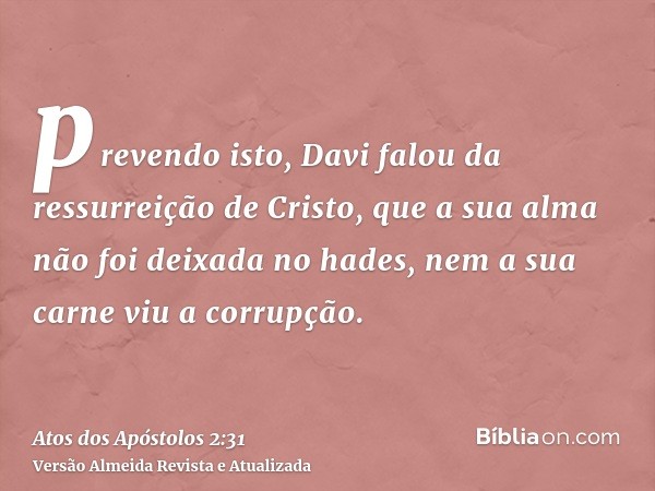 prevendo isto, Davi falou da ressurreição de Cristo, que a sua alma não foi deixada no hades, nem a sua carne viu a corrupção.