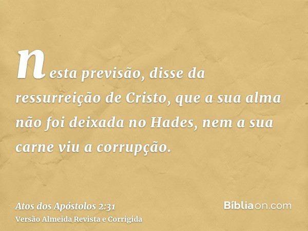 nesta previsão, disse da ressurreição de Cristo, que a sua alma não foi deixada no Hades, nem a sua carne viu a corrupção.