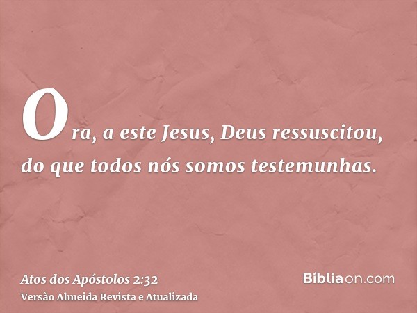 Ora, a este Jesus, Deus ressuscitou, do que todos nós somos testemunhas.