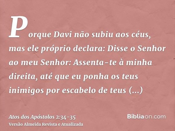 Porque Davi não subiu aos céus, mas ele próprio declara: Disse o Senhor ao meu Senhor: Assenta-te à minha direita,até que eu ponha os teus inimigos por escabelo