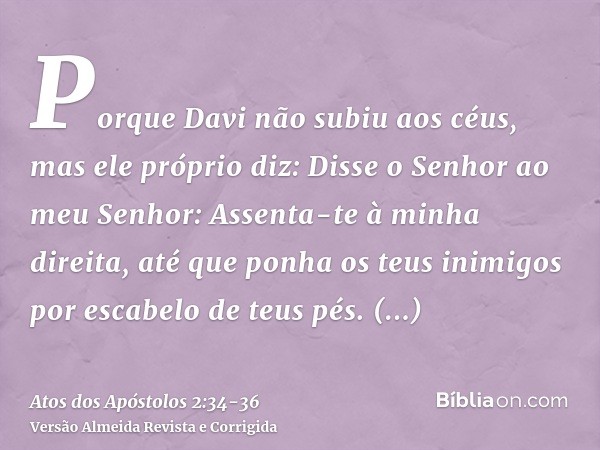 Porque Davi não subiu aos céus, mas ele próprio diz: Disse o Senhor ao meu Senhor: Assenta-te à minha direita,até que ponha os teus inimigos por escabelo de teu