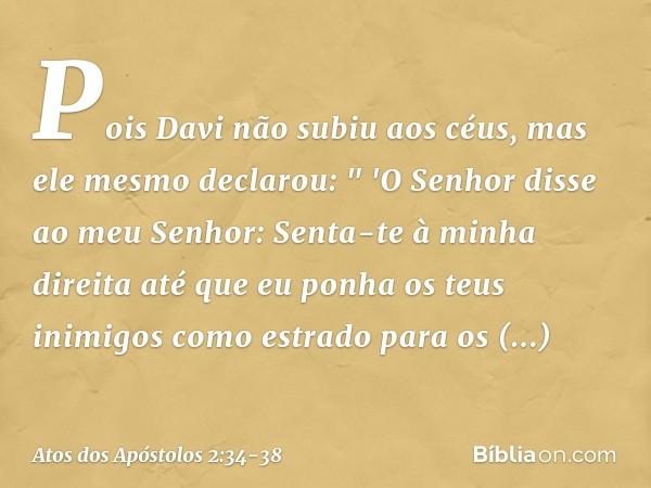Pois Davi não subiu aos céus, mas ele mesmo declarou:
" 'O Senhor disse
ao meu Senhor:
Senta-te à minha direita até que eu ponha
os teus inimigos
como estrado
p