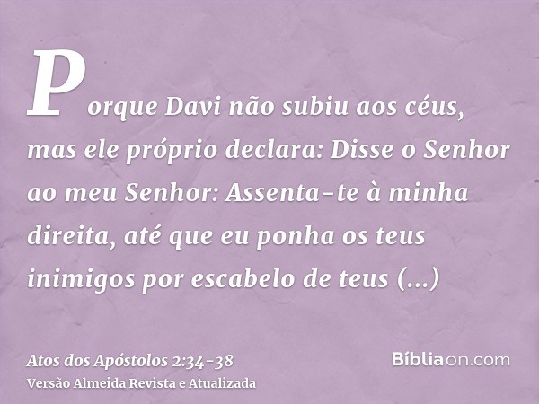 Porque Davi não subiu aos céus, mas ele próprio declara: Disse o Senhor ao meu Senhor: Assenta-te à minha direita,até que eu ponha os teus inimigos por escabelo