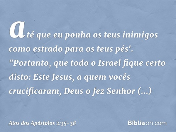 até que eu ponha
os teus inimigos
como estrado
para os teus pés'. "Portanto, que todo o Israel fique certo disto: Este Jesus, a quem vocês crucificaram, Deus o 