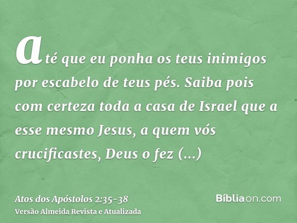 até que eu ponha os teus inimigos por escabelo de teus pés.Saiba pois com certeza toda a casa de Israel que a esse mesmo Jesus, a quem vós crucificastes, Deus o