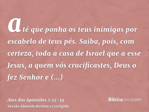 até que ponha os teus inimigos por escabelo de teus pés.Saiba, pois, com certeza, toda a casa de Israel que a esse Jesus, a quem vós crucificastes, Deus o fez S