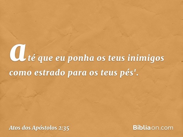 até que eu ponha
os teus inimigos
como estrado
para os teus pés'. -- Atos dos Apóstolos 2:35