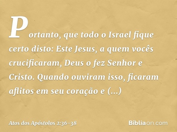 "Portanto, que todo o Israel fique certo disto: Este Jesus, a quem vocês crucificaram, Deus o fez Senhor e Cristo". Quando ouviram isso, ficaram aflitos em seu 