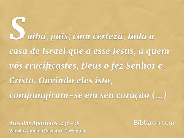 Saiba, pois, com certeza, toda a casa de Israel que a esse Jesus, a quem vós crucificastes, Deus o fez Senhor e Cristo.Ouvindo eles isto, compungiram-se em seu 