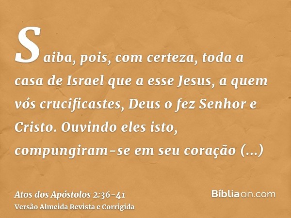 Saiba, pois, com certeza, toda a casa de Israel que a esse Jesus, a quem vós crucificastes, Deus o fez Senhor e Cristo.Ouvindo eles isto, compungiram-se em seu 