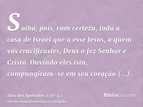 Saiba, pois, com certeza, toda a casa de Israel que a esse Jesus, a quem vós crucificastes, Deus o fez Senhor e Cristo.Ouvindo eles isto, compungiram-se em seu 