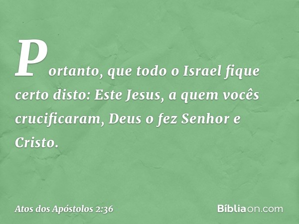 "Portanto, que todo o Israel fique certo disto: Este Jesus, a quem vocês crucificaram, Deus o fez Senhor e Cristo". -- Atos dos Apóstolos 2:36