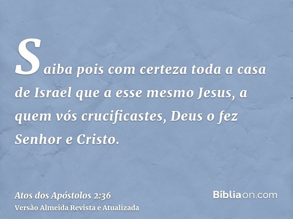 Saiba pois com certeza toda a casa de Israel que a esse mesmo Jesus, a quem vós crucificastes, Deus o fez Senhor e Cristo.