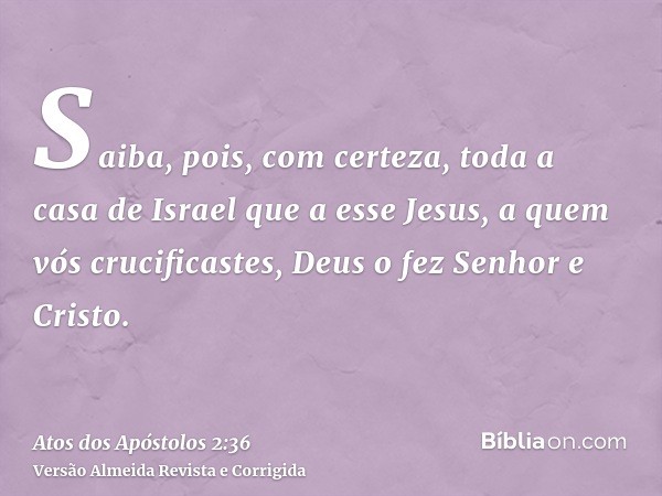Saiba, pois, com certeza, toda a casa de Israel que a esse Jesus, a quem vós crucificastes, Deus o fez Senhor e Cristo.