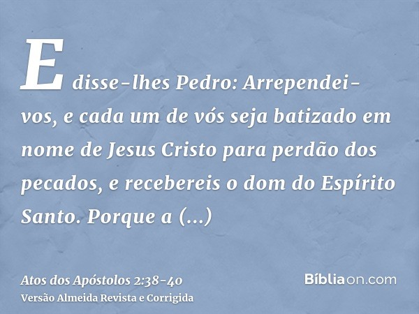 E disse-lhes Pedro: Arrependei-vos, e cada um de vós seja batizado em nome de Jesus Cristo para perdão dos pecados, e recebereis o dom do Espírito Santo.Porque 