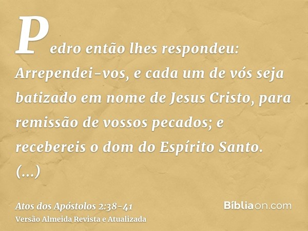 Pedro então lhes respondeu: Arrependei-vos, e cada um de vós seja batizado em nome de Jesus Cristo, para remissão de vossos pecados; e recebereis o dom do Espír