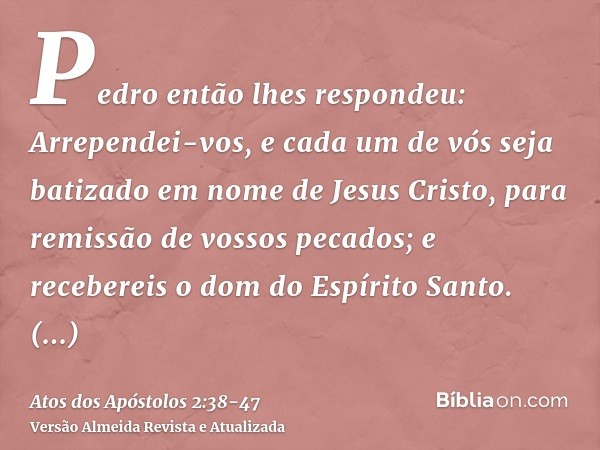 Pedro então lhes respondeu: Arrependei-vos, e cada um de vós seja batizado em nome de Jesus Cristo, para remissão de vossos pecados; e recebereis o dom do Espír