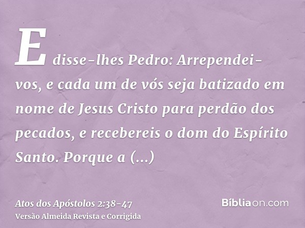 E disse-lhes Pedro: Arrependei-vos, e cada um de vós seja batizado em nome de Jesus Cristo para perdão dos pecados, e recebereis o dom do Espírito Santo.Porque 