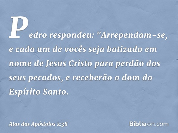 Pedro respondeu: "Arrependam-se, e cada um de vocês seja batizado em nome de Jesus Cristo para perdão dos seus pecados, e receberão o dom do Espírito Santo. -- 