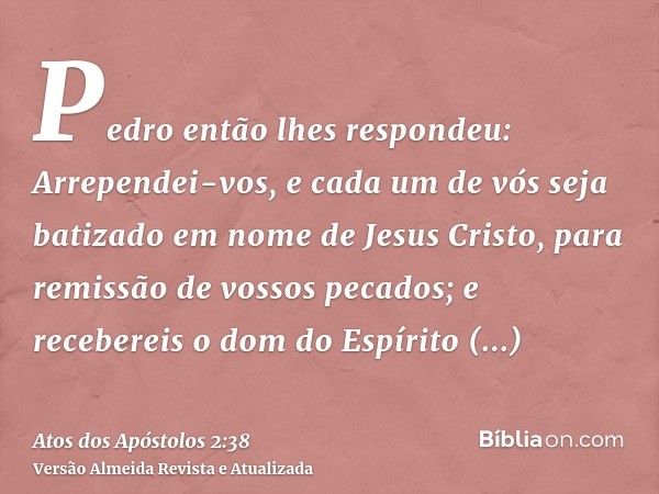 Pedro então lhes respondeu: Arrependei-vos, e cada um de vós seja batizado em nome de Jesus Cristo, para remissão de vossos pecados; e recebereis o dom do Espír