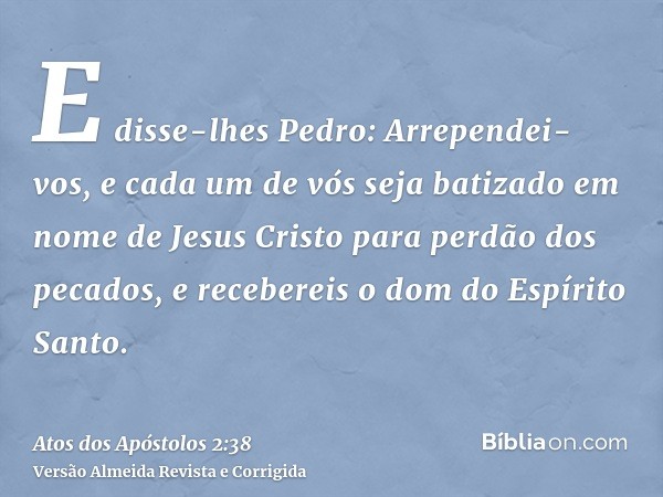 E disse-lhes Pedro: Arrependei-vos, e cada um de vós seja batizado em nome de Jesus Cristo para perdão dos pecados, e recebereis o dom do Espírito Santo.