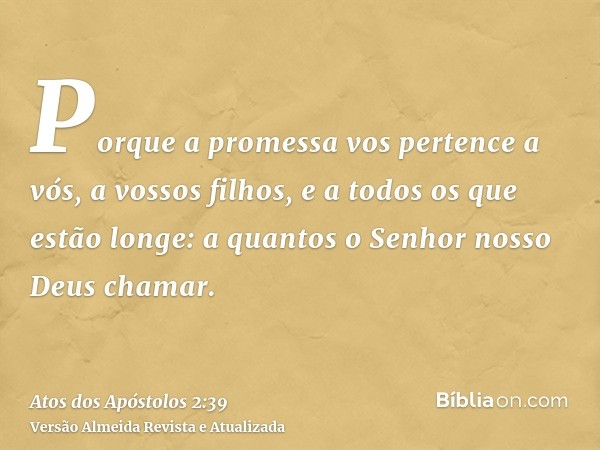 Porque a promessa vos pertence a vós, a vossos filhos, e a todos os que estão longe: a quantos o Senhor nosso Deus chamar.