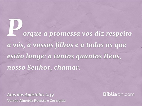 Porque a promessa vos diz respeito a vós, a vossos filhos e a todos os que estão longe: a tantos quantos Deus, nosso Senhor, chamar.