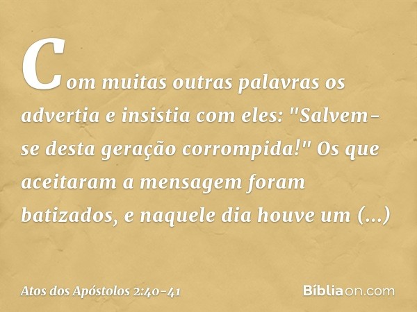 Com muitas outras palavras os advertia e insistia com eles: "Salvem-se desta geração corrompida!" Os que aceitaram a mensagem foram batizados, e naquele dia hou