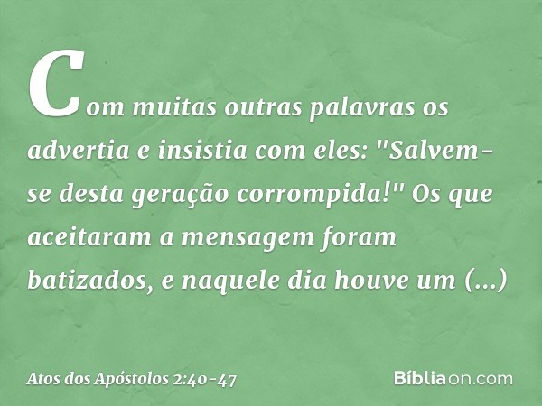 Com muitas outras palavras os advertia e insistia com eles: "Salvem-se desta geração corrompida!" Os que aceitaram a mensagem foram batizados, e naquele dia hou