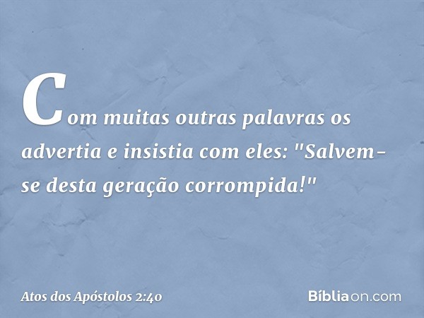 Com muitas outras palavras os advertia e insistia com eles: "Salvem-se desta geração corrompida!" -- Atos dos Apóstolos 2:40