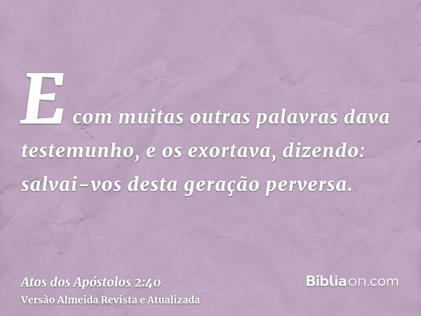 E com muitas outras palavras dava testemunho, e os exortava, dizendo: salvai-vos desta geração perversa.