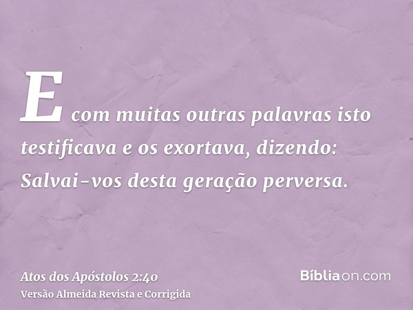 E com muitas outras palavras isto testificava e os exortava, dizendo: Salvai-vos desta geração perversa.