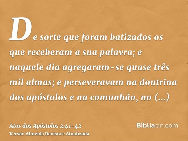 De sorte que foram batizados os que receberam a sua palavra; e naquele dia agregaram-se quase três mil almas;e perseveravam na doutrina dos apóstolos e na comun
