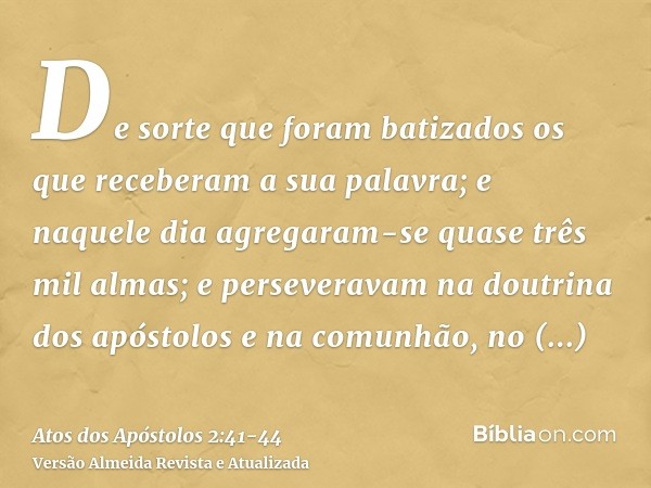 De sorte que foram batizados os que receberam a sua palavra; e naquele dia agregaram-se quase três mil almas;e perseveravam na doutrina dos apóstolos e na comun