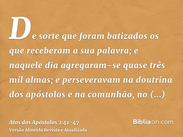 De sorte que foram batizados os que receberam a sua palavra; e naquele dia agregaram-se quase três mil almas;e perseveravam na doutrina dos apóstolos e na comun