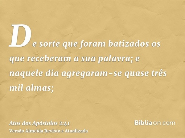 De sorte que foram batizados os que receberam a sua palavra; e naquele dia agregaram-se quase três mil almas;