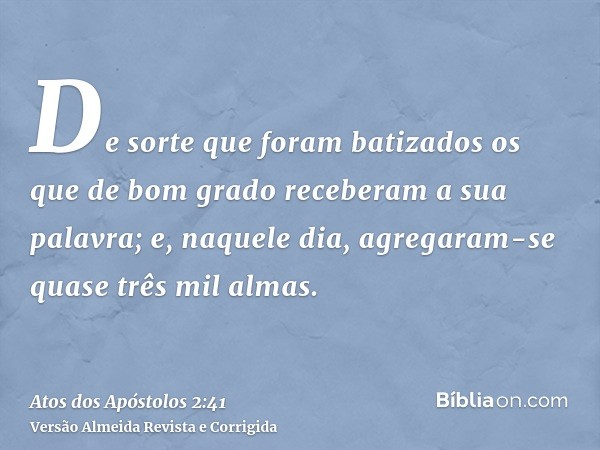 De sorte que foram batizados os que de bom grado receberam a sua palavra; e, naquele dia, agregaram-se quase três mil almas.