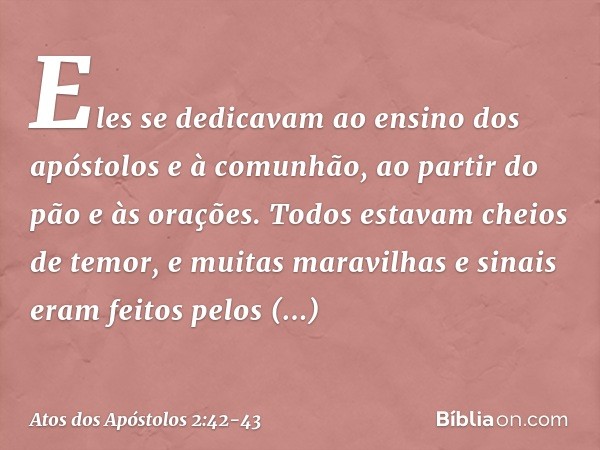 Eles se dedicavam ao ensino dos apóstolos e à comunhão, ao partir do pão e às orações. Todos estavam cheios de temor, e muitas maravilhas e sinais eram feitos p